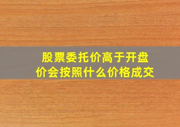 股票委托价高于开盘价会按照什么价格成交