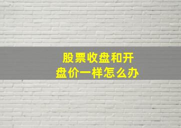 股票收盘和开盘价一样怎么办