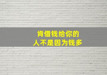 肯借钱给你的人不是因为钱多