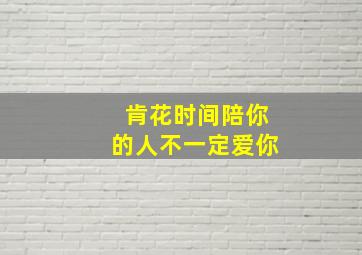 肯花时间陪你的人不一定爱你