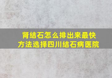 肾结石怎么排出来最快方法选择四川结石病医院