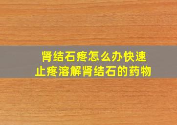 肾结石疼怎么办快速止疼溶解肾结石的药物