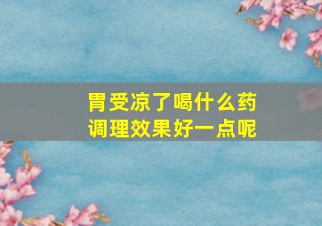 胃受凉了喝什么药调理效果好一点呢