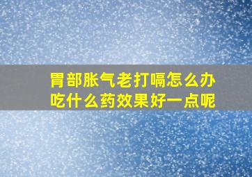 胃部胀气老打嗝怎么办吃什么药效果好一点呢