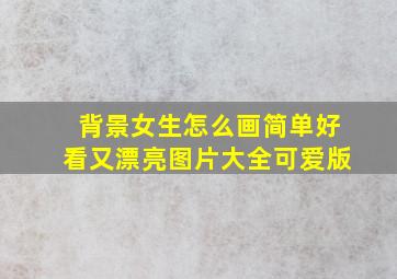 背景女生怎么画简单好看又漂亮图片大全可爱版