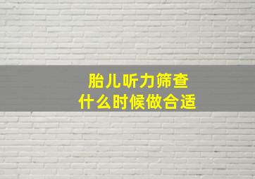 胎儿听力筛查什么时候做合适