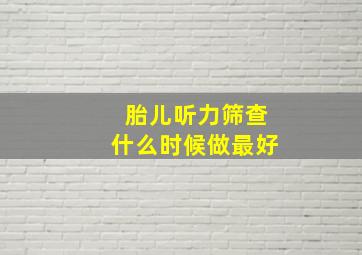 胎儿听力筛查什么时候做最好