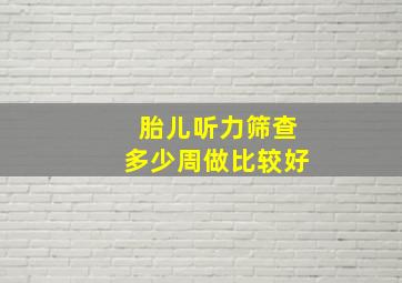 胎儿听力筛查多少周做比较好