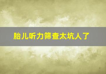 胎儿听力筛查太坑人了