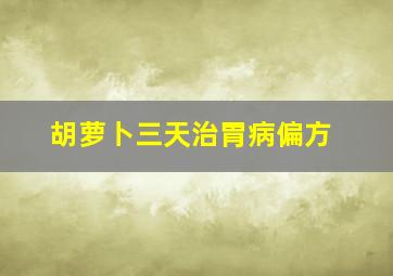 胡萝卜三天治胃病偏方