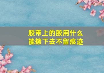 胶带上的胶用什么能擦下去不留痕迹