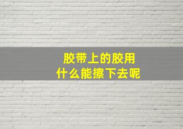 胶带上的胶用什么能擦下去呢