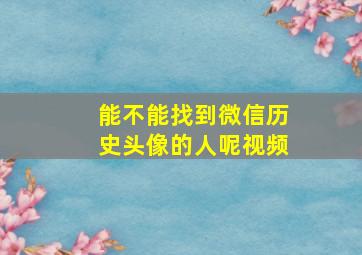 能不能找到微信历史头像的人呢视频