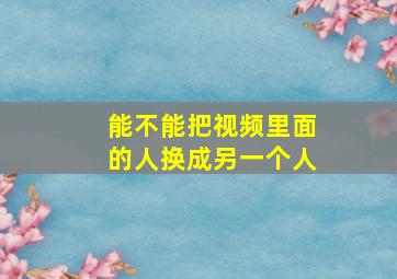 能不能把视频里面的人换成另一个人