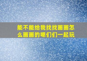 能不能给我找找画画怎么画画的嗯们们一起玩