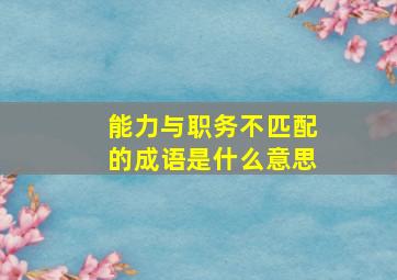 能力与职务不匹配的成语是什么意思