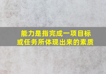 能力是指完成一项目标或任务所体现出来的素质