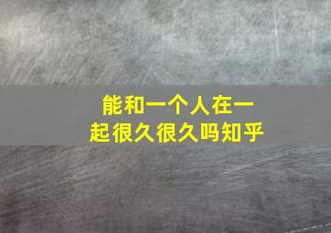 能和一个人在一起很久很久吗知乎