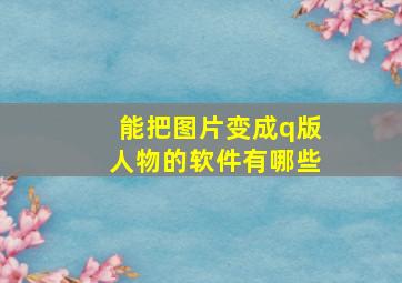 能把图片变成q版人物的软件有哪些