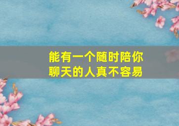 能有一个随时陪你聊天的人真不容易