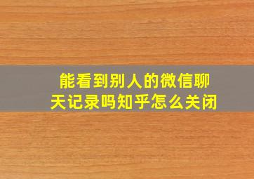 能看到别人的微信聊天记录吗知乎怎么关闭