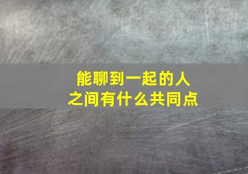 能聊到一起的人之间有什么共同点