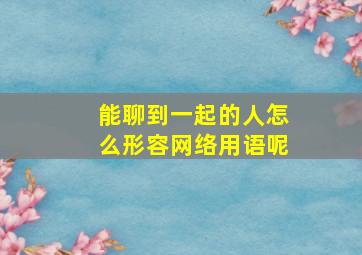 能聊到一起的人怎么形容网络用语呢