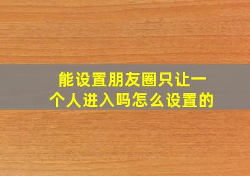 能设置朋友圈只让一个人进入吗怎么设置的