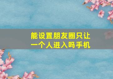 能设置朋友圈只让一个人进入吗手机