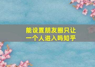 能设置朋友圈只让一个人进入吗知乎