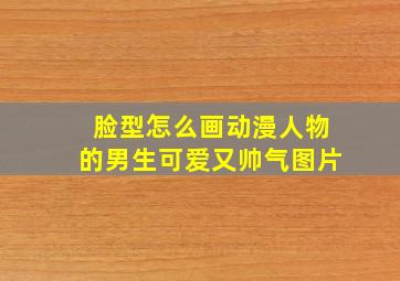 脸型怎么画动漫人物的男生可爱又帅气图片