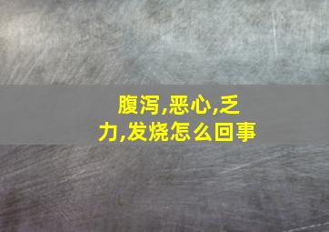 腹泻,恶心,乏力,发烧怎么回事