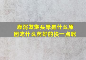 腹泻发烧头晕是什么原因吃什么药好的快一点呢