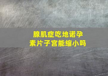 腺肌症吃地诺孕素片子宫能缩小吗