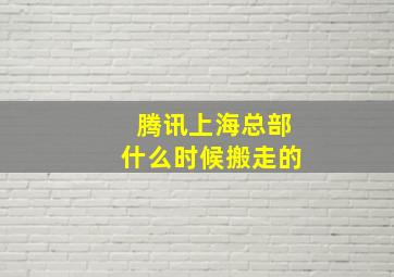 腾讯上海总部什么时候搬走的