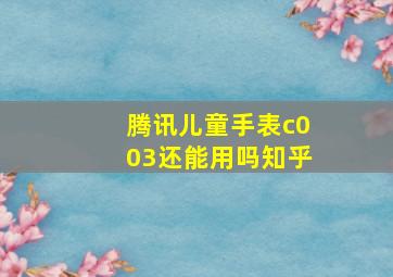 腾讯儿童手表c003还能用吗知乎