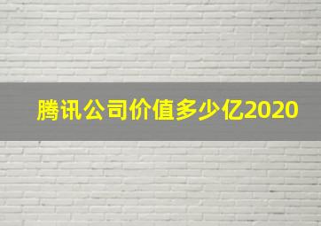 腾讯公司价值多少亿2020