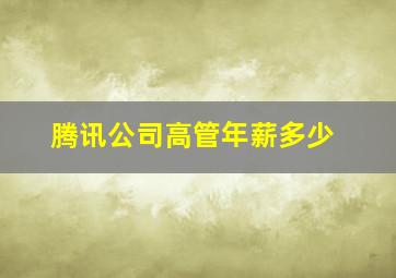 腾讯公司高管年薪多少