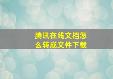 腾讯在线文档怎么转成文件下载