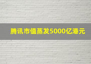 腾讯市值蒸发5000亿港元