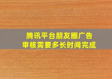 腾讯平台朋友圈广告审核需要多长时间完成