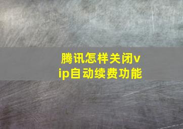 腾讯怎样关闭vip自动续费功能