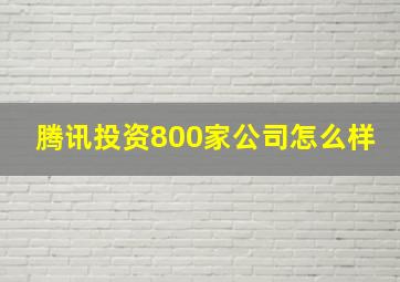 腾讯投资800家公司怎么样