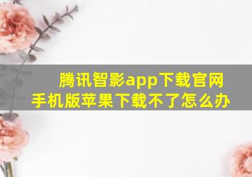 腾讯智影app下载官网手机版苹果下载不了怎么办