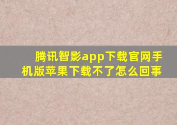 腾讯智影app下载官网手机版苹果下载不了怎么回事