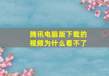 腾讯电脑版下载的视频为什么看不了