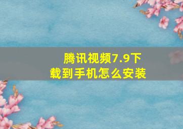 腾讯视频7.9下载到手机怎么安装