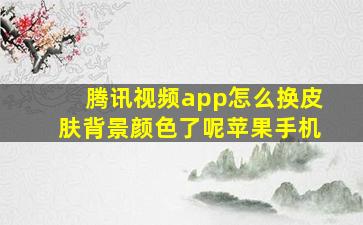 腾讯视频app怎么换皮肤背景颜色了呢苹果手机