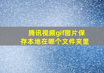 腾讯视频gif图片保存本地在哪个文件夹里