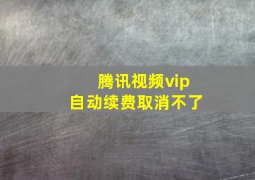 腾讯视频vip自动续费取消不了